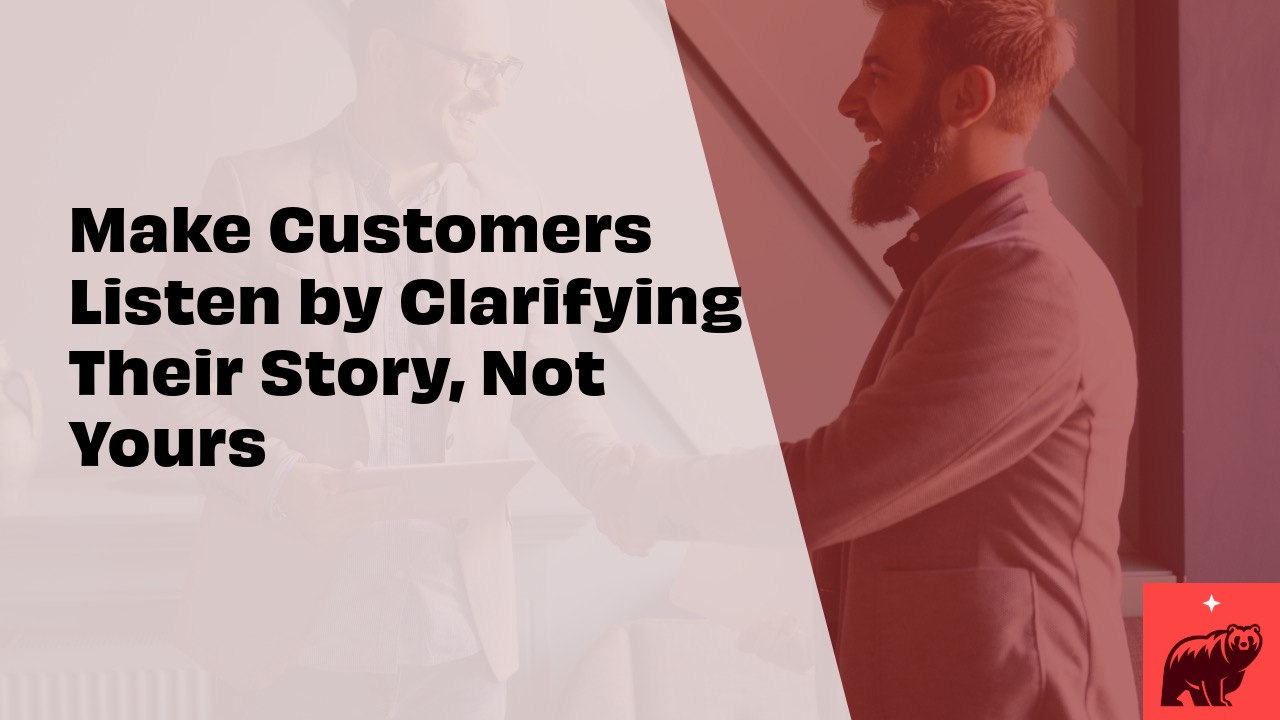 Make Customers Listen by Clarifying Their Story, Not Yours